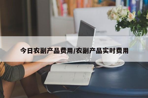 今日农副产品费用/农副产品实时费用