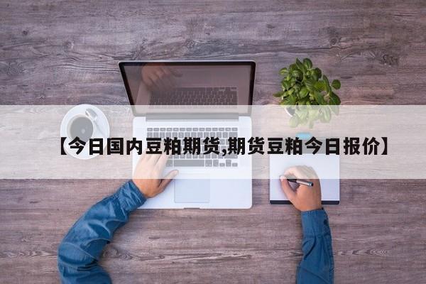 【今日国内豆粕期货,期货豆粕今日报价】