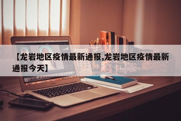 【龙岩地区疫情最新通报,龙岩地区疫情最新通报今天】