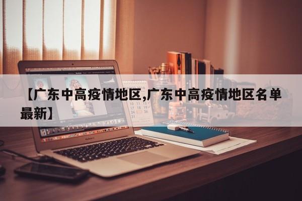 【广东中高疫情地区,广东中高疫情地区名单最新】