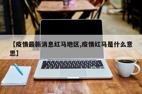 【疫情最新消息红马地区,疫情红马是什么意思】