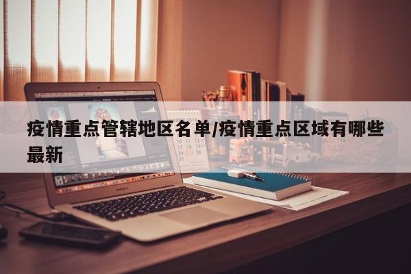 疫情重点管辖地区名单/疫情重点区域有哪些最新