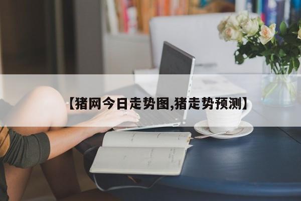 【猪网今日走势图,猪走势预测】