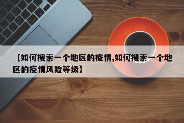 【如何搜索一个地区的疫情,如何搜索一个地区的疫情风险等级】