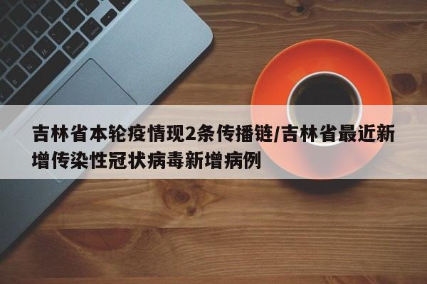 吉林省本轮疫情现2条传播链/吉林省最近新增传染性冠状病毒新增病例