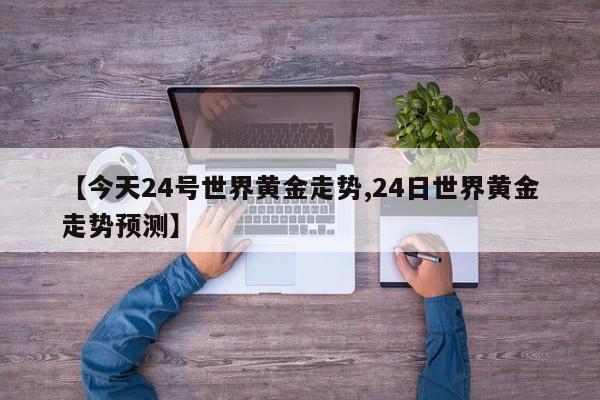 【今天24号世界黄金走势,24日世界黄金走势预测】