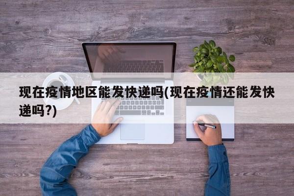 现在疫情地区能发快递吗(现在疫情还能发快递吗?)