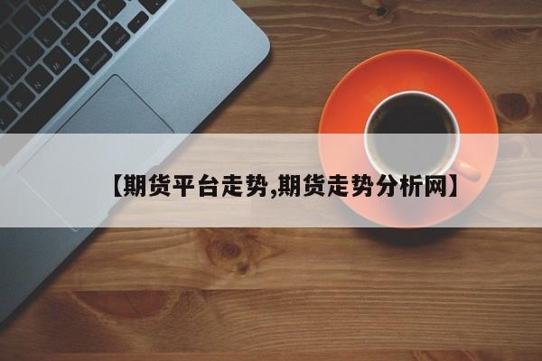 【期货平台走势,期货走势分析网】