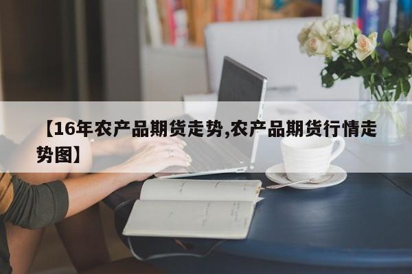 【16年农产品期货走势,农产品期货行情走势图】