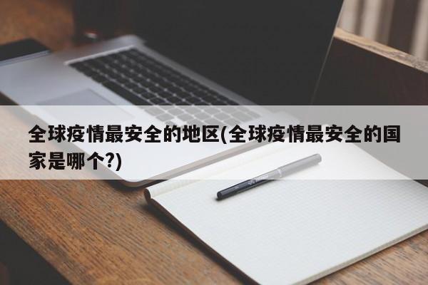 全球疫情最安全的地区(全球疫情最安全的国家是哪个?)