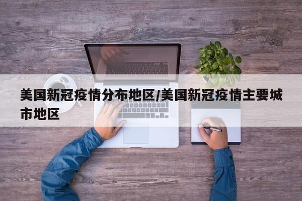 美国新冠疫情分布地区/美国新冠疫情主要城市地区