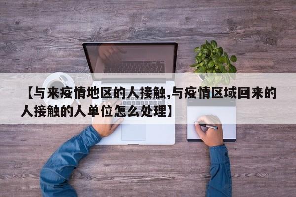 【与来疫情地区的人接触,与疫情区域回来的人接触的人单位怎么处理】