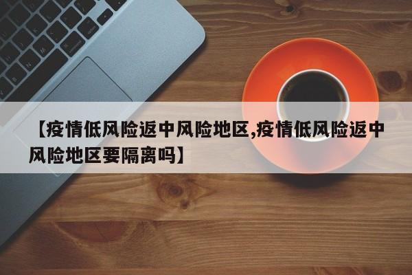【疫情低风险返中风险地区,疫情低风险返中风险地区要隔离吗】