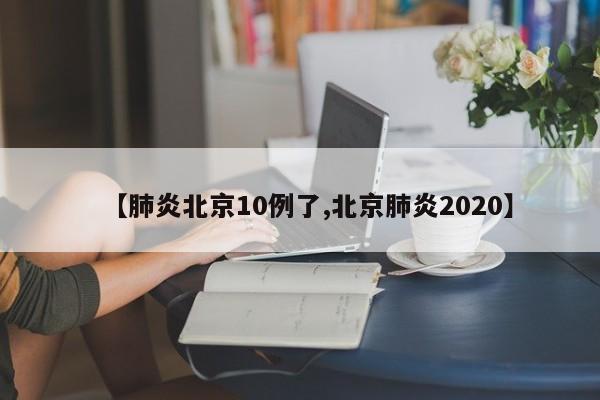 【肺炎北京10例了,北京肺炎2020】