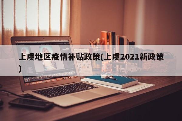 上虞地区疫情补贴政策(上虞2021新政策)