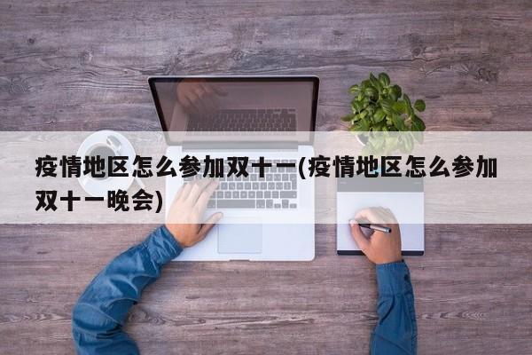 疫情地区怎么参加双十一(疫情地区怎么参加双十一晚会)