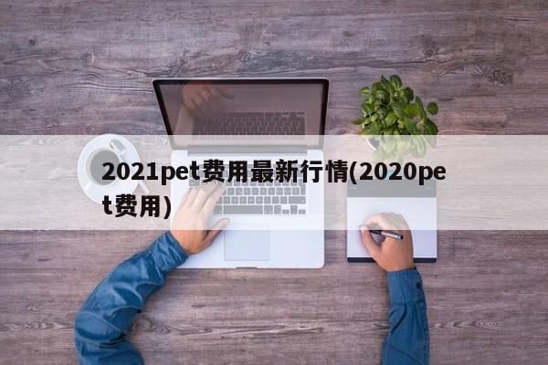 2021pet费用最新行情(2020pet费用)