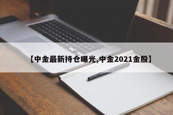 【中金最新持仓曝光,中金2021金股】