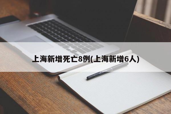上海新增死亡8例(上海新增6人)