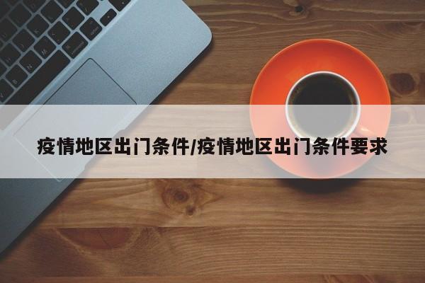 疫情地区出门条件/疫情地区出门条件要求