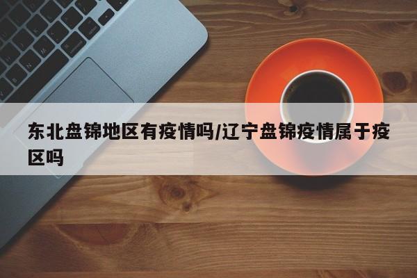 东北盘锦地区有疫情吗/辽宁盘锦疫情属于疫区吗