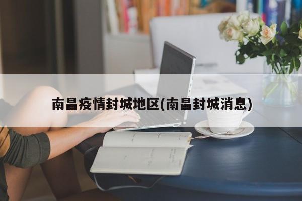 南昌疫情封城地区(南昌封城消息)