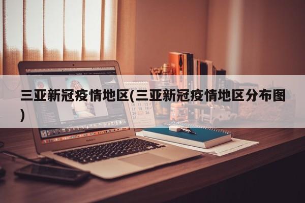三亚新冠疫情地区(三亚新冠疫情地区分布图)
