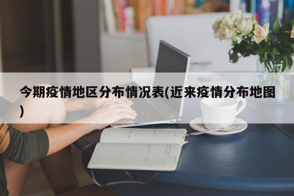 今期疫情地区分布情况表(近来疫情分布地图)