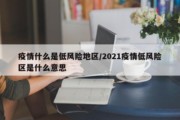 疫情什么是低风险地区/2021疫情低风险区是什么意思