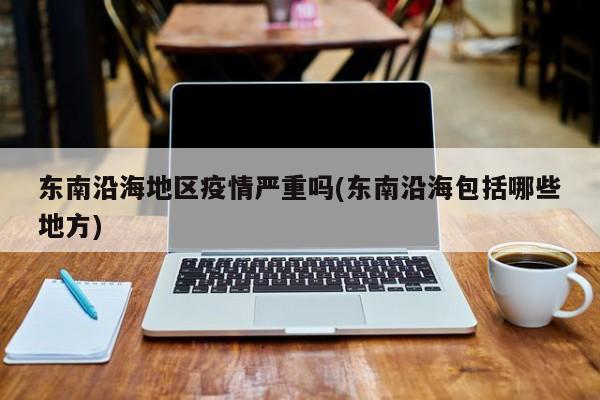 东南沿海地区疫情严重吗(东南沿海包括哪些地方)