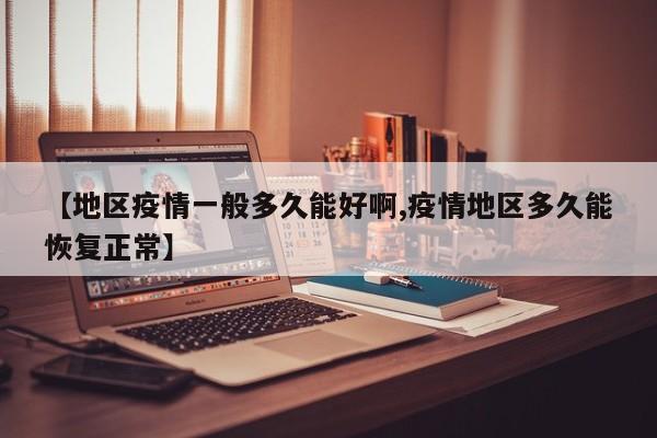 【地区疫情一般多久能好啊,疫情地区多久能恢复正常】