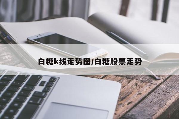 白糖k线走势图/白糖股票走势