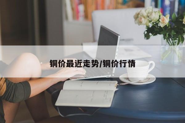 铜价最近走势/铜价行情