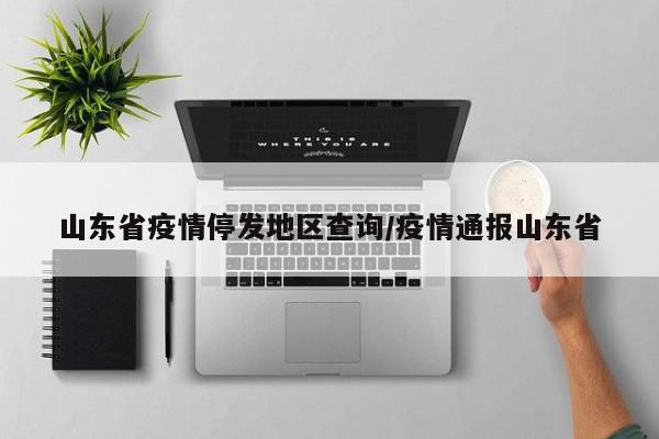 山东省疫情停发地区查询/疫情通报山东省