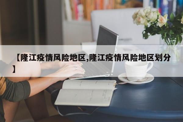 【隆江疫情风险地区,隆江疫情风险地区划分】