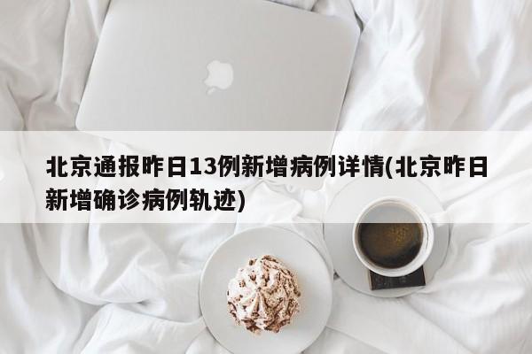 北京通报昨日13例新增病例详情(北京昨日新增确诊病例轨迹)