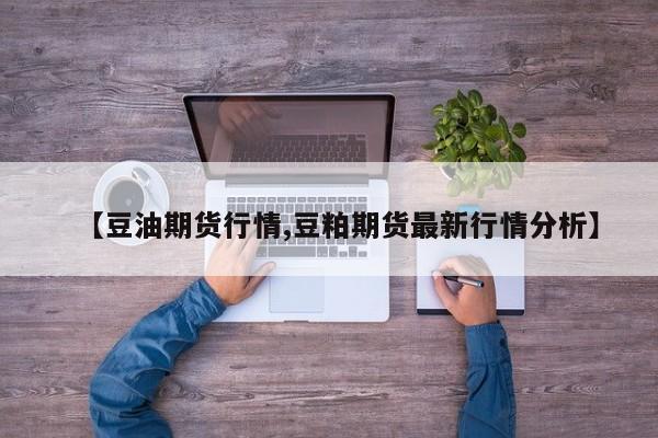 【豆油期货行情,豆粕期货最新行情分析】