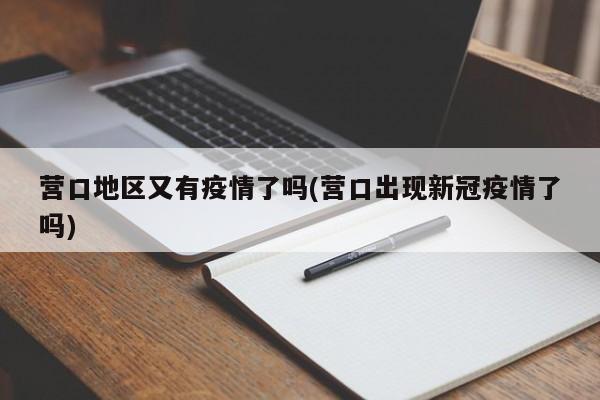 营口地区又有疫情了吗(营口出现新冠疫情了吗)