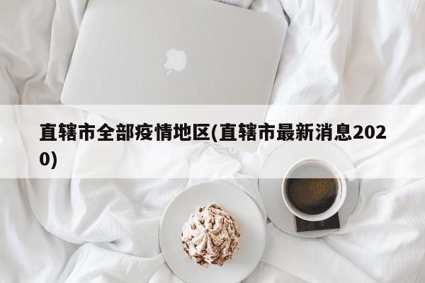 直辖市全部疫情地区(直辖市最新消息2020)