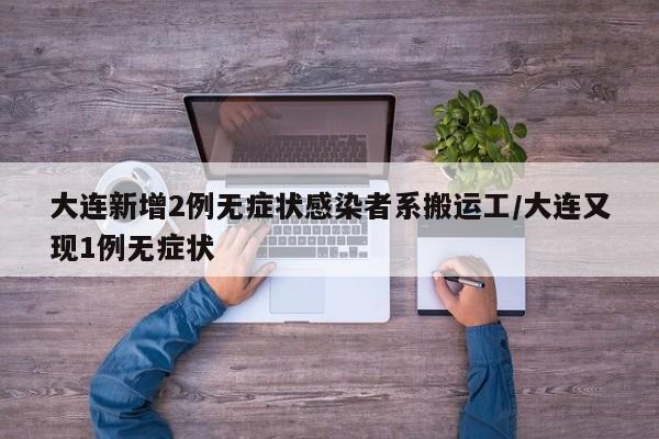 大连新增2例无症状感染者系搬运工/大连又现1例无症状