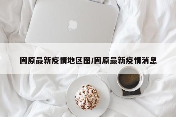 固原最新疫情地区图/固原最新疫情消息
