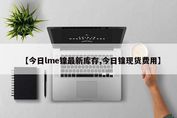 【今日lme镍最新库存,今日镍现货费用】