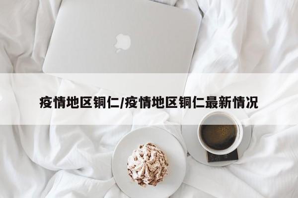 疫情地区铜仁/疫情地区铜仁最新情况