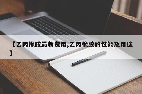 【乙丙橡胶最新费用,乙丙橡胶的性能及用途】