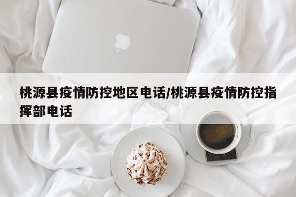 桃源县疫情防控地区电话/桃源县疫情防控指挥部电话