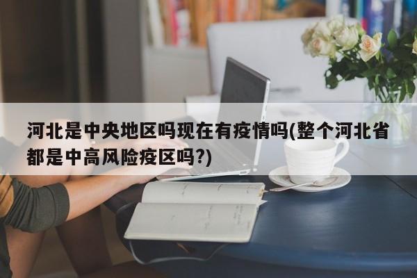 河北是中央地区吗现在有疫情吗(整个河北省都是中高风险疫区吗?)