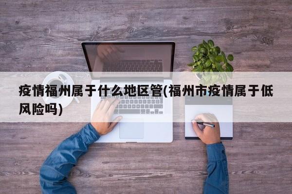疫情福州属于什么地区管(福州市疫情属于低风险吗)