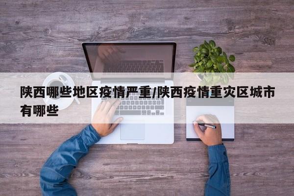 陕西哪些地区疫情严重/陕西疫情重灾区城市有哪些