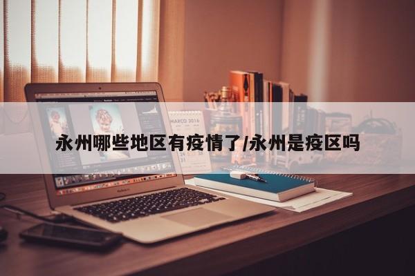 永州哪些地区有疫情了/永州是疫区吗