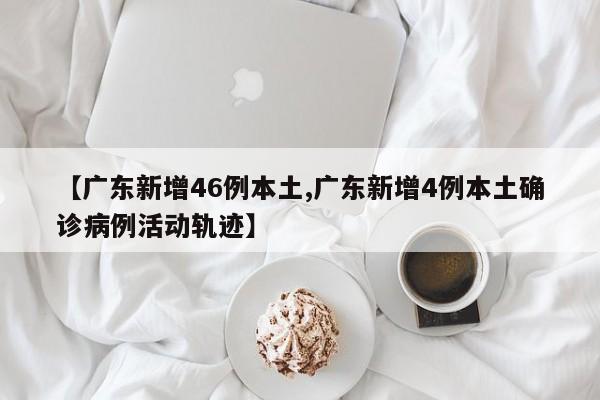 【广东新增46例本土,广东新增4例本土确诊病例活动轨迹】